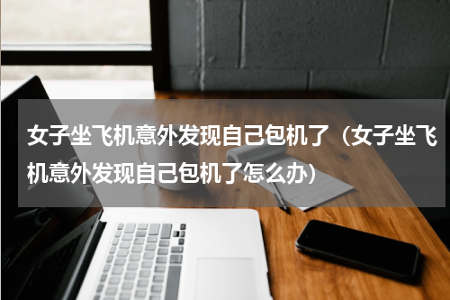 女子坐飞机意外发现自己包机了（女子坐飞机意外发现自己包机了怎么办）