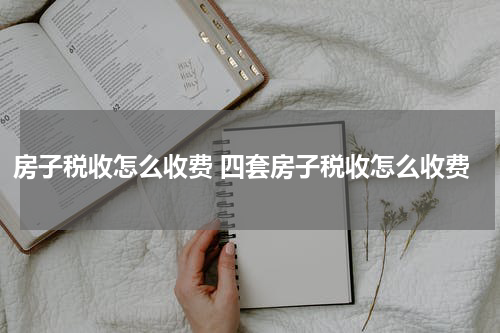 房子税收怎么收费 四套房子税收怎么收费