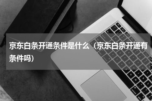 京东白条开通条件是什么（京东白条开通有条件吗）