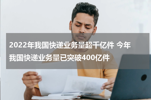 2022年我国快递业务量超千亿件 今年我国快递业务量已突破400亿件