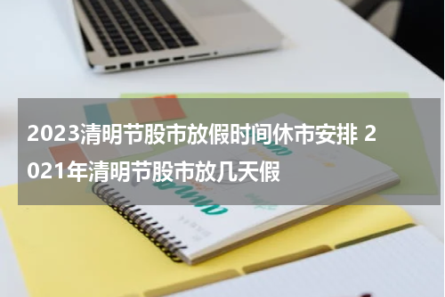 2023清明节股市放假时间休市安排 2021年清明节股市放几天假