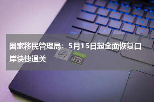 国家移民管理局：5月15日起全面恢复口岸快捷通关