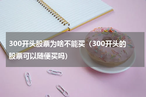 300开头股票为啥不能买（300开头的股票可以随便买吗）