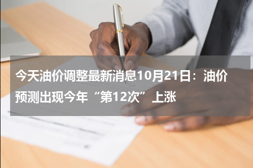 今天油价调整最新消息10月21日：油价预测出现今年“第12次”上涨
