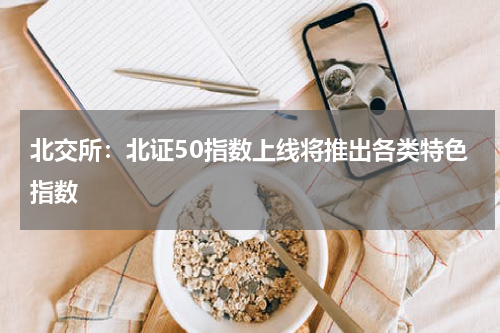 北交所：北证50指数上线将推出各类特色指数