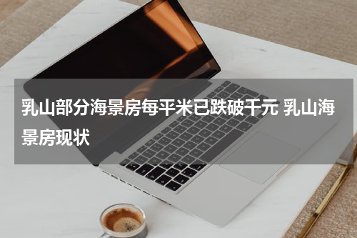 乳山部分海景房每平米已跌破千元 乳山海景房现状