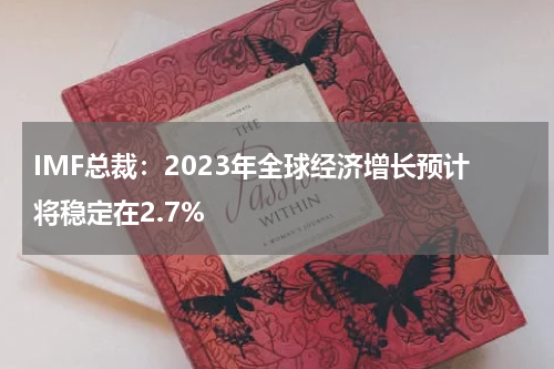 IMF总裁：2023年全球经济增长预计将稳定在2.7%