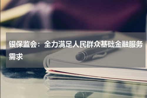 银保监会：全力满足人民群众基础金融服务需求