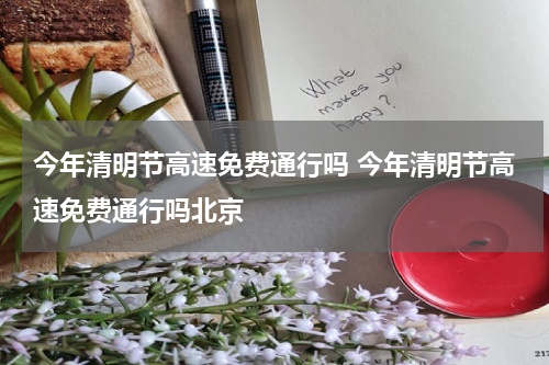 今年清明节高速免费通行吗 今年清明节高速免费通行吗北京
