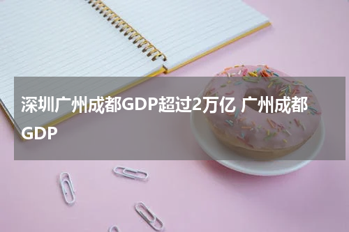 深圳广州成都GDP超过2万亿 广州成都GDP