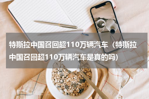 特斯拉中国召回超110万辆汽车（特斯拉中国召回超110万辆汽车是真的吗）