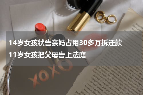 14岁女孩状告亲妈占用30多万拆迁款 11岁女孩把父母告上法庭