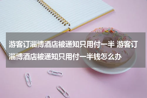 游客订淄博酒店被通知只用付一半 游客订淄博酒店被通知只用付一半钱怎么办