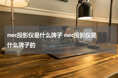 nec投影仪是什么牌子 nec投影仪是什么牌子的
