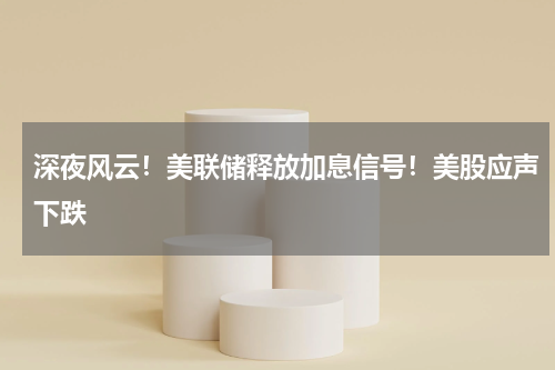深夜风云！美联储释放加息信号！美股应声下跌