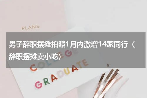男子辞职摆摊拍照1月内激增14家同行（辞职摆摊卖小吃）