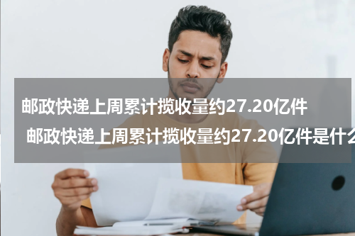 邮政快递上周累计揽收量约27.20亿件 邮政快递上周累计揽收量约27.20亿件是什么