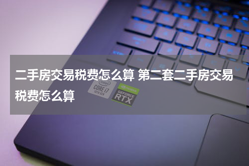 二手房交易税费怎么算 第二套二手房交易税费怎么算