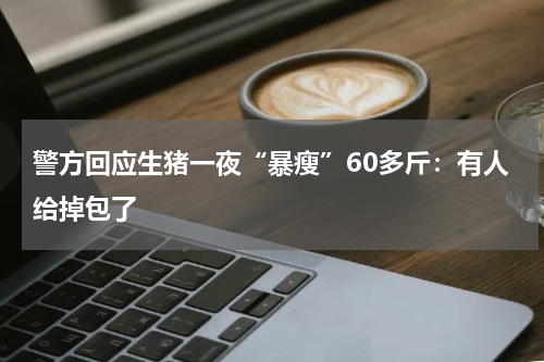 警方回应生猪一夜“暴瘦”60多斤：有人给掉包了