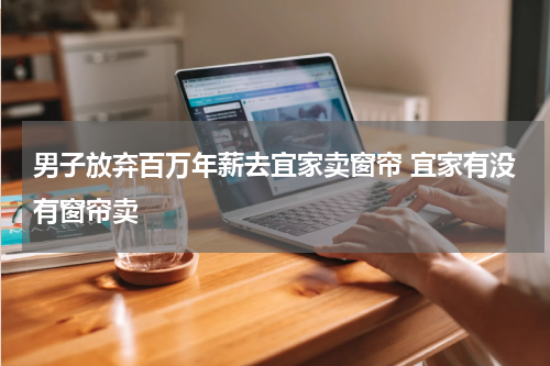 男子放弃百万年薪去宜家卖窗帘 宜家有没有窗帘卖