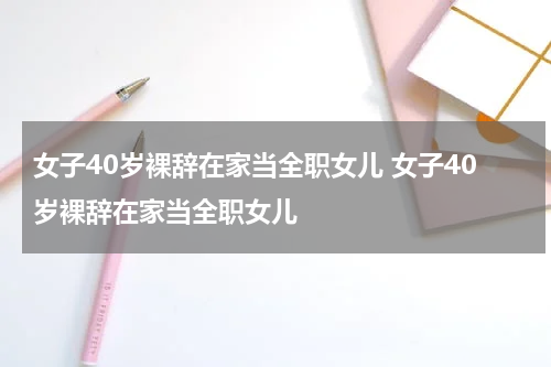 女子40岁裸辞在家当全职女儿 女子40岁裸辞在家当全职女儿