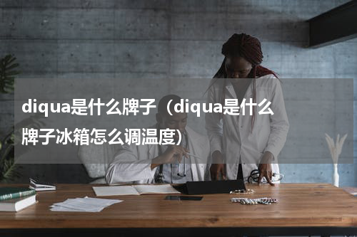 diqua是什么牌子（diqua是什么牌子冰箱怎么调温度）