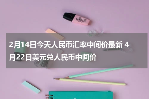 2月14日今天人民币汇率中间价最新 4月22日美元兑人民币中间价