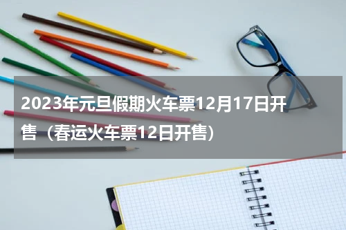2023年元旦假期火车票12月17日开售（春运火车票12日开售）