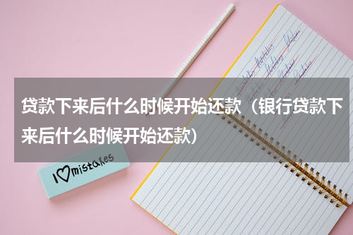 贷款下来后什么时候开始还款（银行贷款下来后什么时候开始还款）