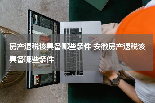 房产退税该具备哪些条件 安徽房产退税该具备哪些条件