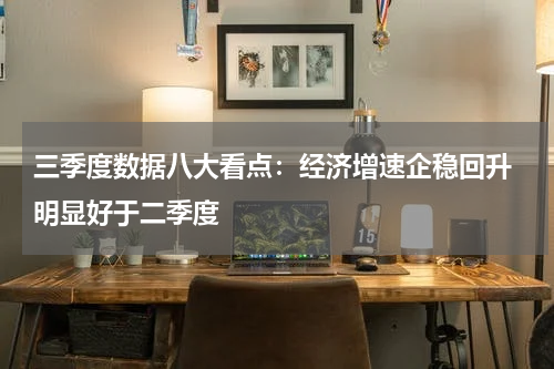 三季度数据八大看点：经济增速企稳回升 明显好于二季度