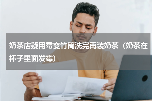 奶茶店疑用霉变竹筒洗完再装奶茶（奶茶在杯子里面发霉）
