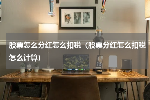 股票怎么分红怎么扣税（股票分红怎么扣税怎么计算）
