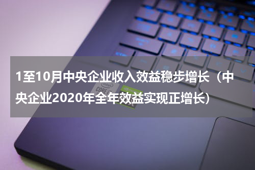 1至10月中央企业收入效益稳步增长（中央企业2020年全年效益实现正增长）