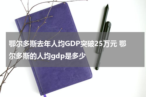 鄂尔多斯去年人均GDP突破25万元 鄂尔多斯的人均gdp是多少