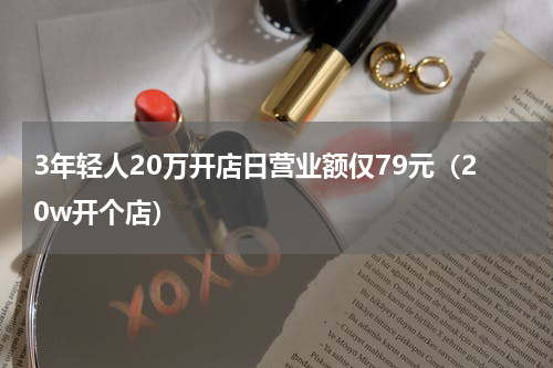 3年轻人20万开店日营业额仅79元（20w开个店）