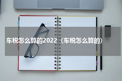车税怎么算的2022（车税怎么算的）