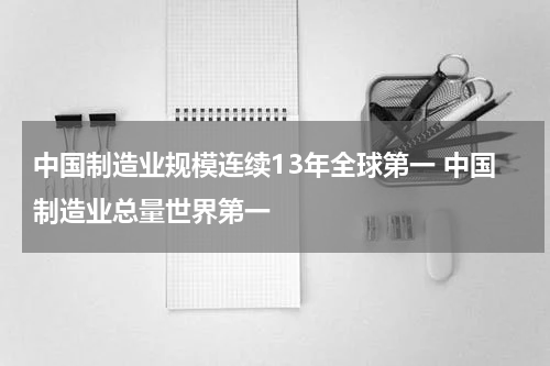 中国制造业规模连续13年全球第一 中国制造业总量世界第一