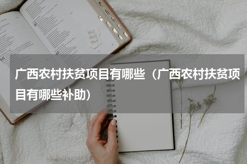 广西农村扶贫项目有哪些（广西农村扶贫项目有哪些补助）