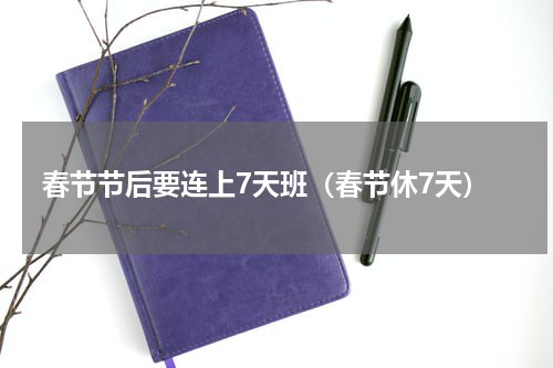 春节节后要连上7天班（春节休7天）