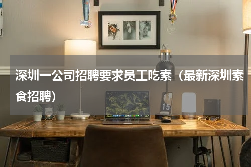 深圳一公司招聘要求员工吃素（最新深圳素食招聘）