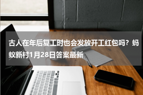 古人在年后复工时也会发放开工红包吗？蚂蚁新村1月28日答案最新