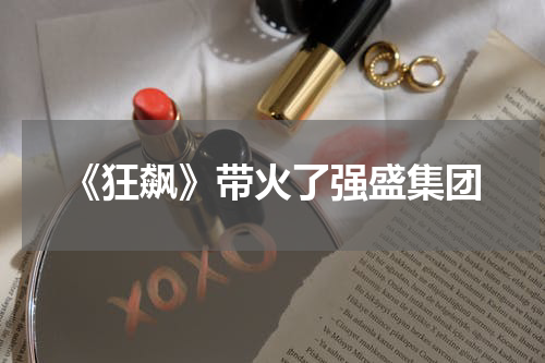 《狂飙》带火了强盛集团