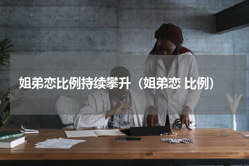 姐弟恋比例持续攀升（姐弟恋 比例）