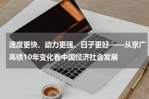 速度更快、动力更强、日子更好——从京广高铁10年变化看中国经济社会发展