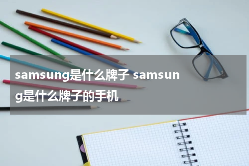 samsung是什么牌子 samsung是什么牌子的手机