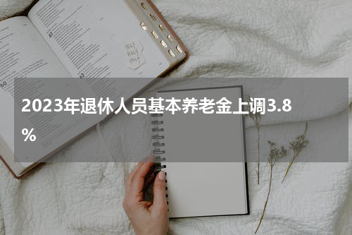 2023年退休人员基本养老金上调3.8%