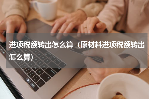 进项税额转出怎么算（原材料进项税额转出怎么算）