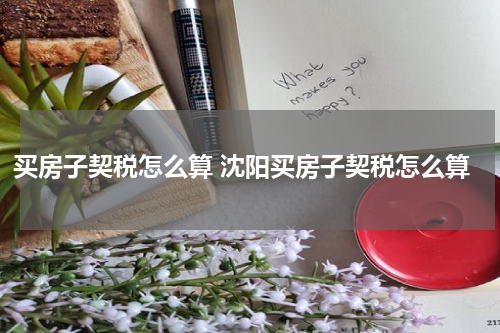 买房子契税怎么算 沈阳买房子契税怎么算