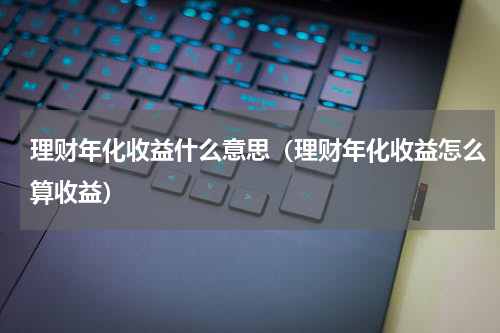 理财年化收益什么意思（理财年化收益怎么算收益）